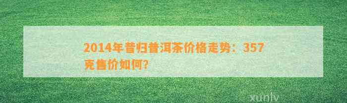 2014年昔归普洱茶价格走势：357克售价怎样？