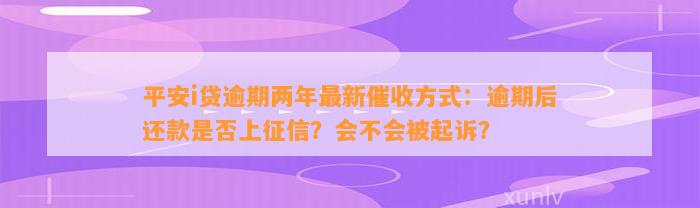 平安i贷逾期两年最新催收方法：逾期后还款是不是上征信？会不会被起诉？