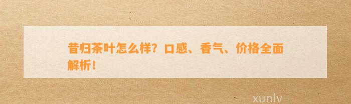 昔归茶叶怎么样？口感、香气、价格全面解析！