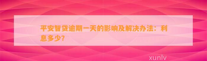 平安智贷逾期一天的影响及解决办法：利息多少？