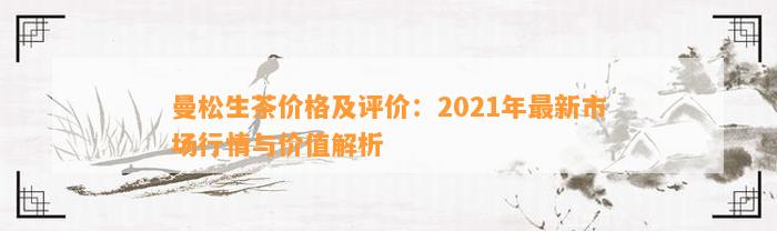 曼松生茶价格及评价：2021年最新市场行情与价值解析