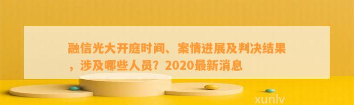 融信光大开庭时间、案情进展及判决结果，涉及哪些人员？2020最新消息