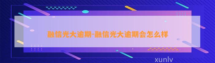 融信光大逾期-融信光大逾期会怎么样