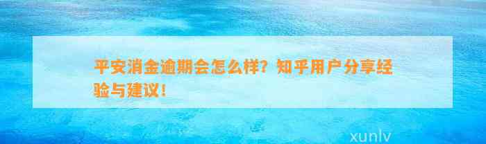 平安消金逾期会怎么样？知乎用户分享经验与建议！