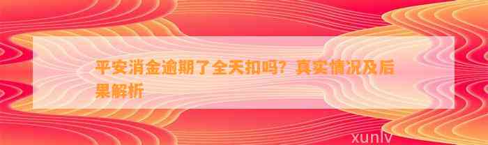 平安消金逾期了全天扣吗？真实情况及后果解析