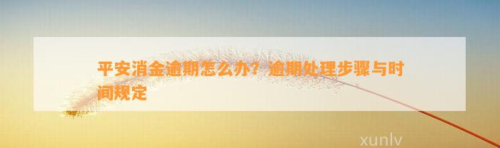 平安消金逾期怎么办？逾期解决步骤与时间规定