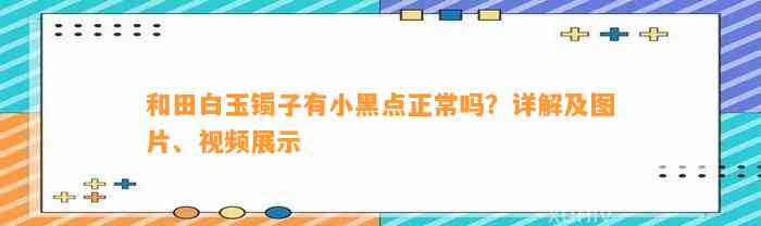 和田白玉镯子有小黑点正常吗？详解及图片、视频展示