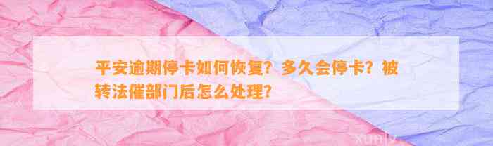 平安逾期停卡如何恢复？多久会停卡？被转法催部门后怎么处理？