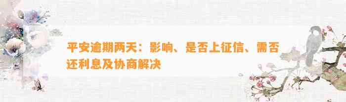 平安逾期两天：作用、是不是上征信、需否还利息及协商解决