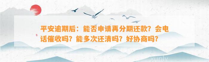 平安逾期后：能否申请再分期还款？会电话催收吗？能多次还清吗？好协商吗？