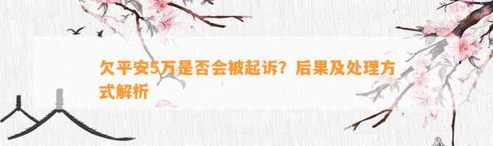 欠平安5万是否会被起诉？后果及处理方式解析