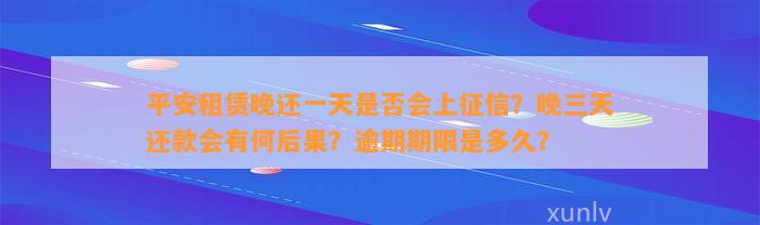 平安租赁晚还一天是不是会上征信？晚三天还款会有何结果？逾期期限是多久？