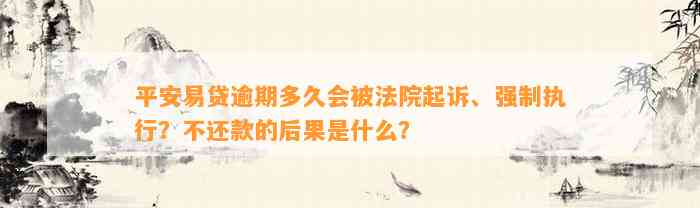 平安易贷逾期多久会被法院起诉、强制实行？不还款的结果是什么？