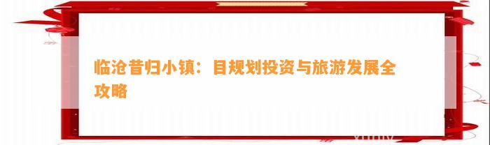 临沧昔归小镇：目规划投资与旅游发展全攻略