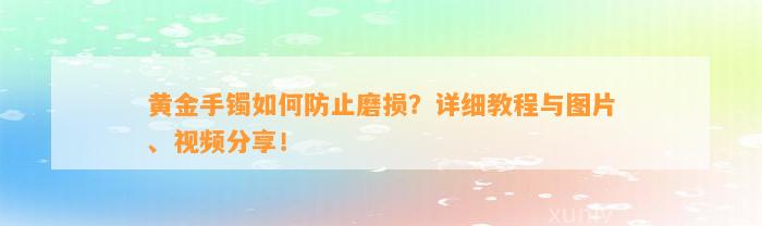 黄金手镯如何防止磨损？详细教程与图片、视频分享！