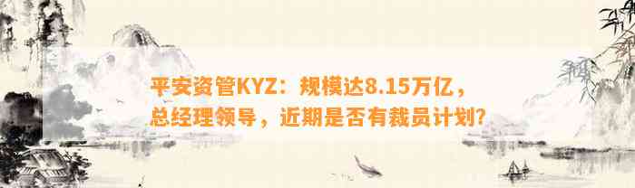 平安资管KYZ：规模达8.15万亿，总经理领导，近期是不是有裁员计划？