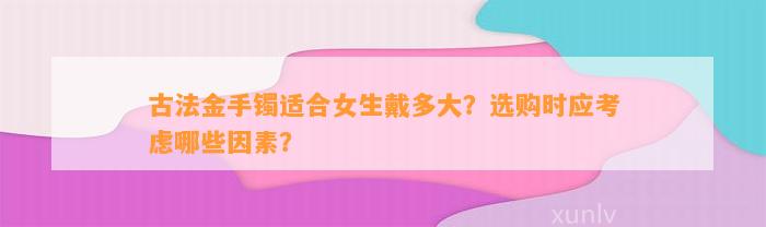 古法金手镯适合女生戴多大？选购时应考虑哪些因素？