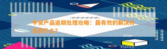 平安产品逾期处理攻略：最有效的解决办法是什么？