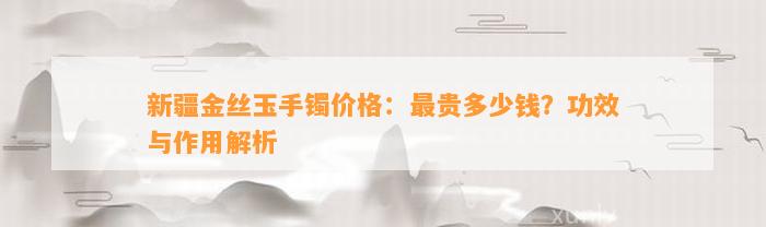 新疆金丝玉手镯价格：最贵多少钱？功效与作用解析