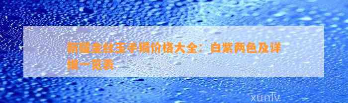 新疆金丝玉手镯价格大全：白紫两色及详细一览表