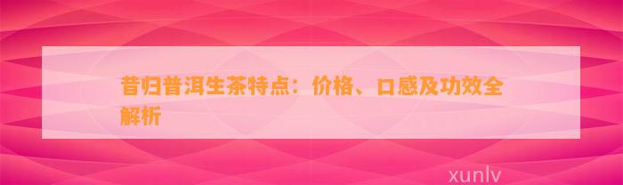 昔归普洱生茶特点：价格、口感及功效全解析