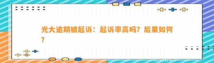 光大逾期被起诉：起诉率高吗？后果如何？