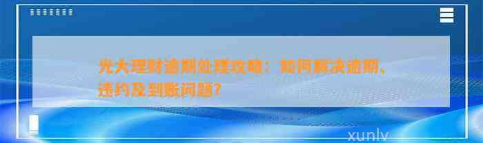 光大理财逾期处理攻略：如何解决逾期、违约及到账问题？