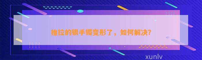 推拉的银手镯变形了，怎样解决？