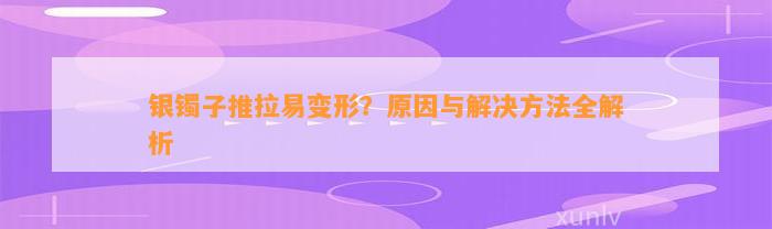 银镯子推拉易变形？起因与解决方法全解析