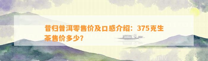 昔归普洱零售价及口感介绍：375克生茶售价多少？