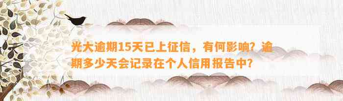 光大逾期15天已上征信，有何影响？逾期多少天会记录在个人信用报告中？