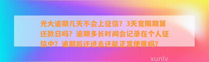 光大逾期几天不会上征信？3天宽限期算还款日吗？逾期多长时间会记录在个人征信中？逾期后还进去还能正常使用吗？