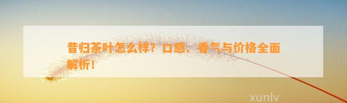 昔归茶叶怎么样？口感、香气与价格全面解析！