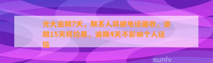 光大逾期7天，联系人将被电话催收，逾期15天将拉黑，逾期4天不影响个人征信