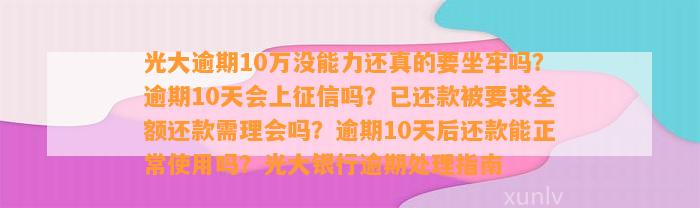 光大逾期10万没能力还真的要坐牢吗？逾期10天会上征信吗？已还款被要求全额还款需理会吗？逾期10天后还款能正常使用吗？光大银行逾期处理指南