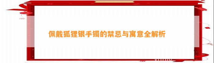 佩戴狐狸银手镯的禁忌与寓意全解析