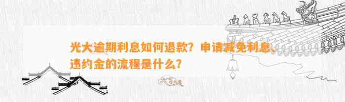 光大逾期利息怎样退款？申请减免利息、违约金的流程是什么？