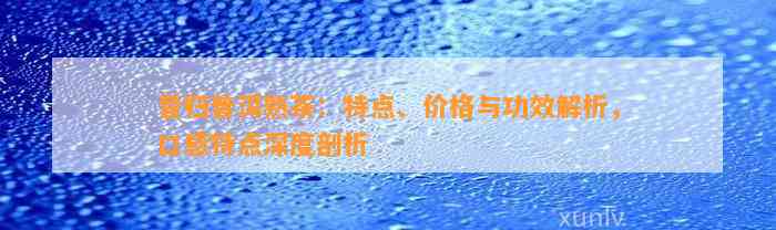 昔归普洱熟茶：特点、价格与功效解析，口感特点深度剖析