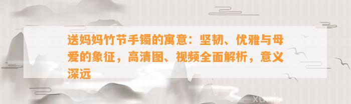 送妈妈竹节手镯的寓意：坚韧、优雅与母爱的象征，高清图、视频全面解析，意义深远