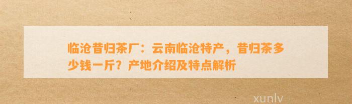 临沧昔归茶厂：云南临沧特产，昔归茶多少钱一斤？产地介绍及特点解析