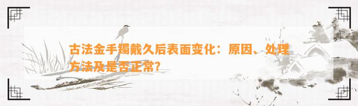 古法金手镯戴久后表面变化：起因、解决方法及是不是正常？