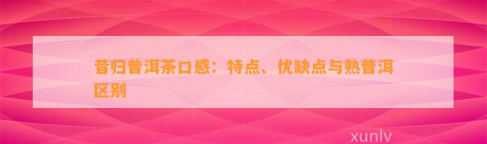 昔归普洱茶口感：特点、优缺点与熟普洱区别