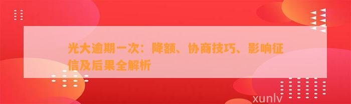 光大逾期一次：降额、协商技巧、影响征信及后果全解析