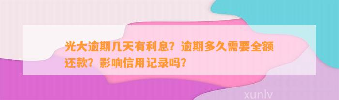 光大逾期几天有利息？逾期多久需要全额还款？影响信用记录吗？