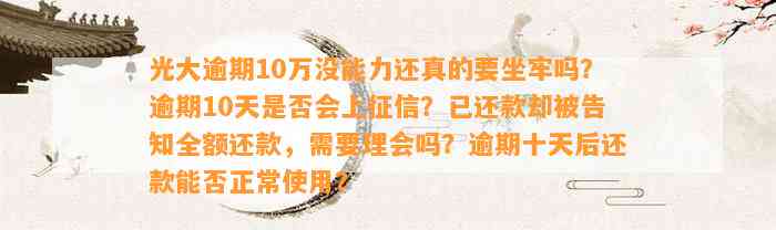 光大逾期10万没能力还真的要坐牢吗？逾期10天是否会上征信？已还款却被告知全额还款，需要理会吗？逾期十天后还款能否正常使用？