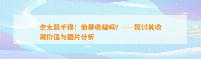 佘太翠手镯：值得收藏吗？——探讨其收藏价值与图片分析