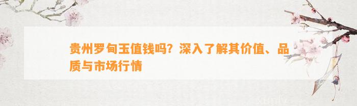 贵州罗甸玉值钱吗？深入了解其价值、品质与市场行情