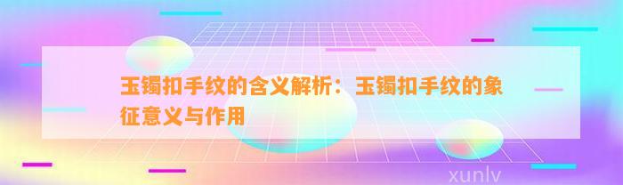 玉镯扣手纹的含义解析：玉镯扣手纹的象征意义与作用