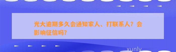 光大逾期多久会通知家人、打联系人？会影响征信吗？