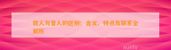 故人与昔人的区别：含义、特点及联系全解析